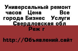 Универсальный ремонт часов › Цена ­ 100 - Все города Бизнес » Услуги   . Свердловская обл.,Реж г.